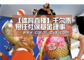 【体育直播】王尔乘担任社保基金理事会党组书记(图1) 爱游戏直播