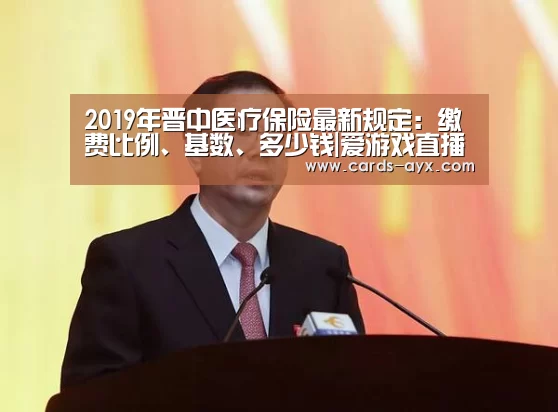 2019年晋中医疗保险最新规定:缴费比例、基数、多少钱|爱游戏直播(图1) 爱游戏